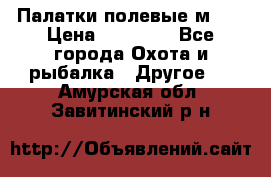 Палатки полевые м-30 › Цена ­ 79 000 - Все города Охота и рыбалка » Другое   . Амурская обл.,Завитинский р-н